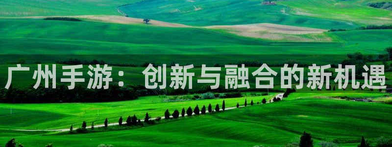 三牛娱乐登录：广州手游：创新与融合的新机遇