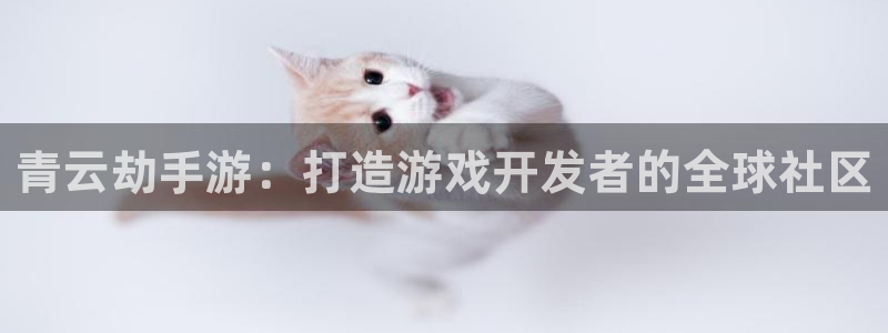 三牛娱乐哪里去了：青云劫手游：打造游戏开发者的全球社区