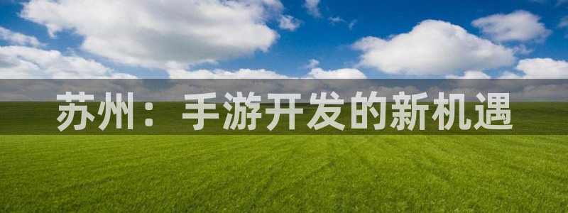 三牛娱乐官网：苏州：手游开发的新机遇