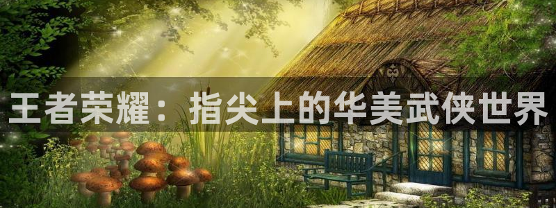 三牛娱乐注册：王者荣耀：指尖上的华美武侠世界