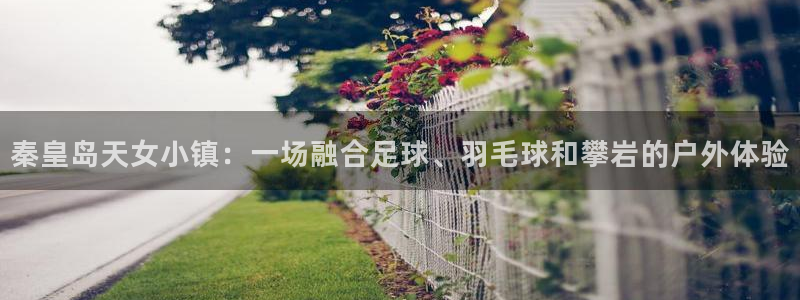 bbin视讯游戏官网：秦皇岛天女小镇：一场融合足球、羽毛球和攀岩的户外体验