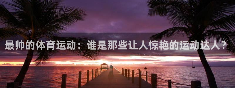 bbin视讯游戏平台：最帅的体育运动：谁是那些让人惊艳的运动达人？