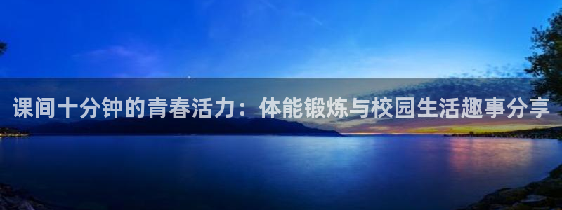 bbin视讯游戏平台：课间十分钟的青春活力：体能锻炼与校园生活趣事分享