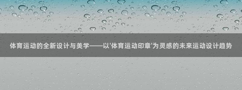 bbin视讯：体育运动的全新设计与美学——以\'体育运动印章\'为灵感的未来运动设计趋势